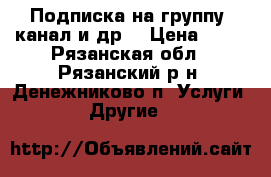 Подписка на группу, канал и др. › Цена ­ 10 - Рязанская обл., Рязанский р-н, Денежниково п. Услуги » Другие   